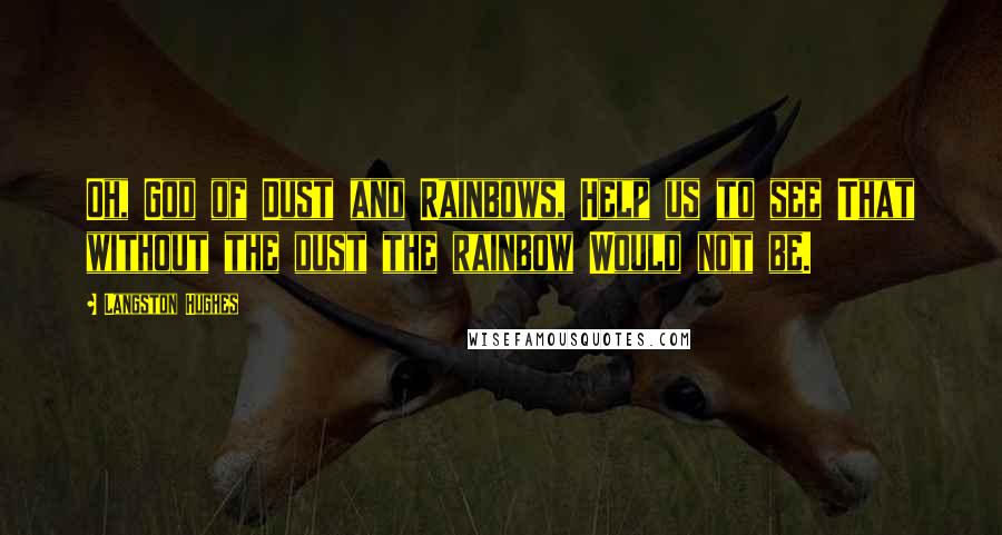 Langston Hughes Quotes: Oh, God of Dust and Rainbows, Help us to see That without the dust the rainbow Would not be.