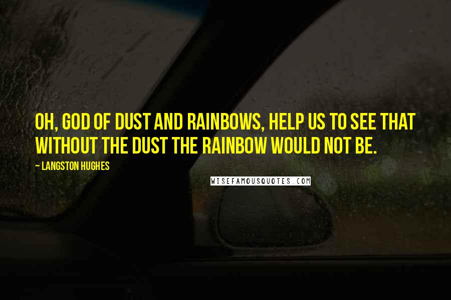 Langston Hughes Quotes: Oh, God of Dust and Rainbows, Help us to see That without the dust the rainbow Would not be.