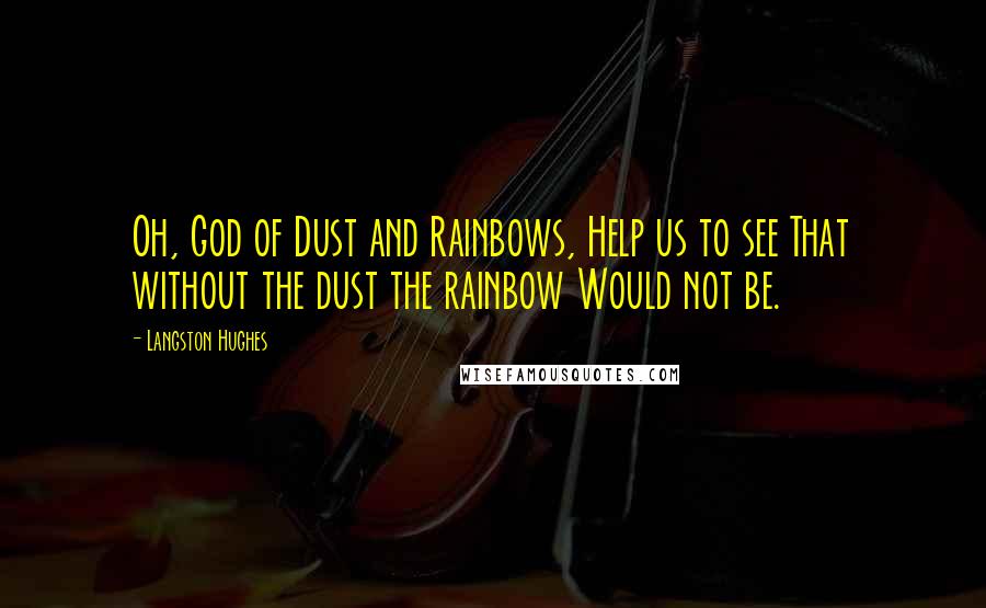 Langston Hughes Quotes: Oh, God of Dust and Rainbows, Help us to see That without the dust the rainbow Would not be.