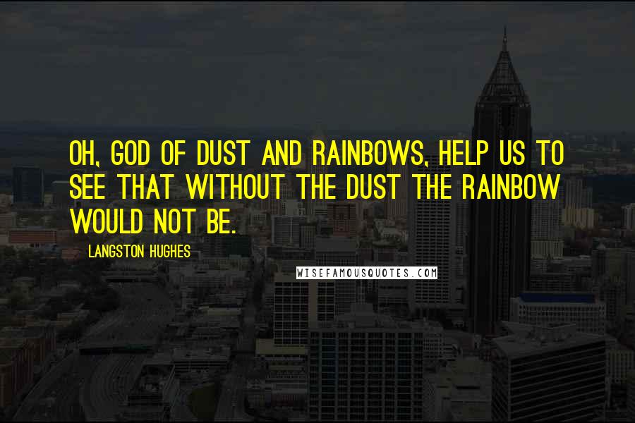 Langston Hughes Quotes: Oh, God of Dust and Rainbows, Help us to see That without the dust the rainbow Would not be.