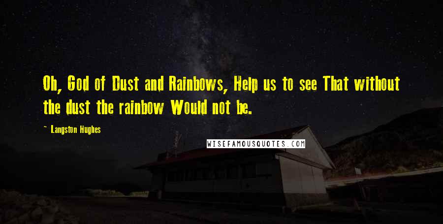 Langston Hughes Quotes: Oh, God of Dust and Rainbows, Help us to see That without the dust the rainbow Would not be.