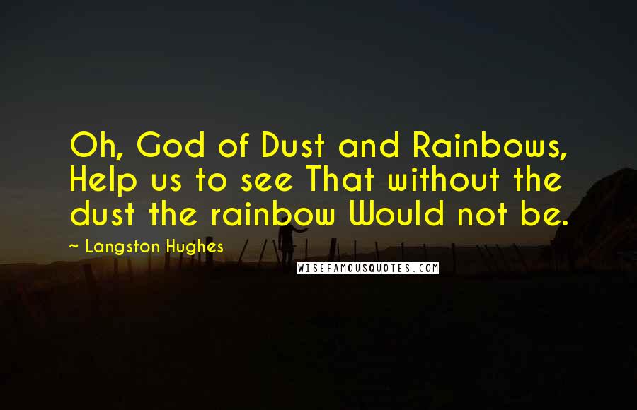 Langston Hughes Quotes: Oh, God of Dust and Rainbows, Help us to see That without the dust the rainbow Would not be.