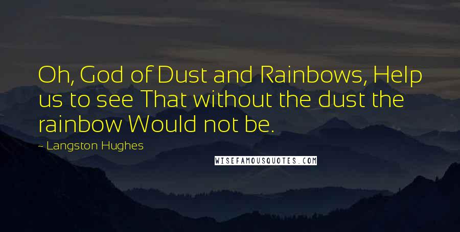 Langston Hughes Quotes: Oh, God of Dust and Rainbows, Help us to see That without the dust the rainbow Would not be.