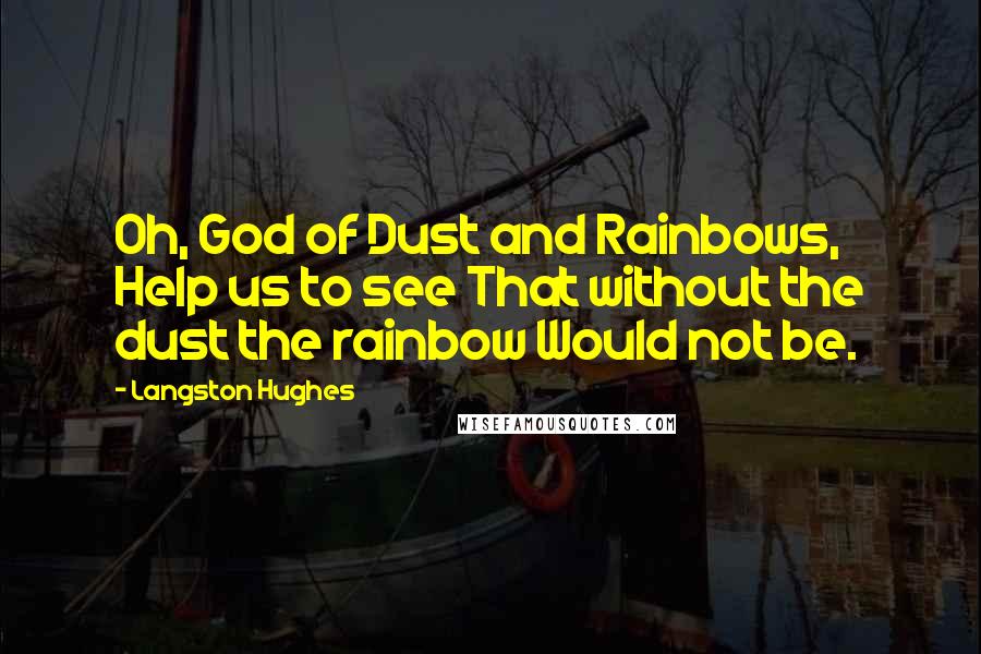 Langston Hughes Quotes: Oh, God of Dust and Rainbows, Help us to see That without the dust the rainbow Would not be.