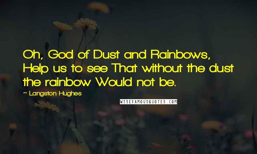 Langston Hughes Quotes: Oh, God of Dust and Rainbows, Help us to see That without the dust the rainbow Would not be.