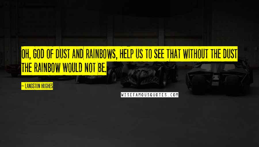 Langston Hughes Quotes: Oh, God of Dust and Rainbows, Help us to see That without the dust the rainbow Would not be.