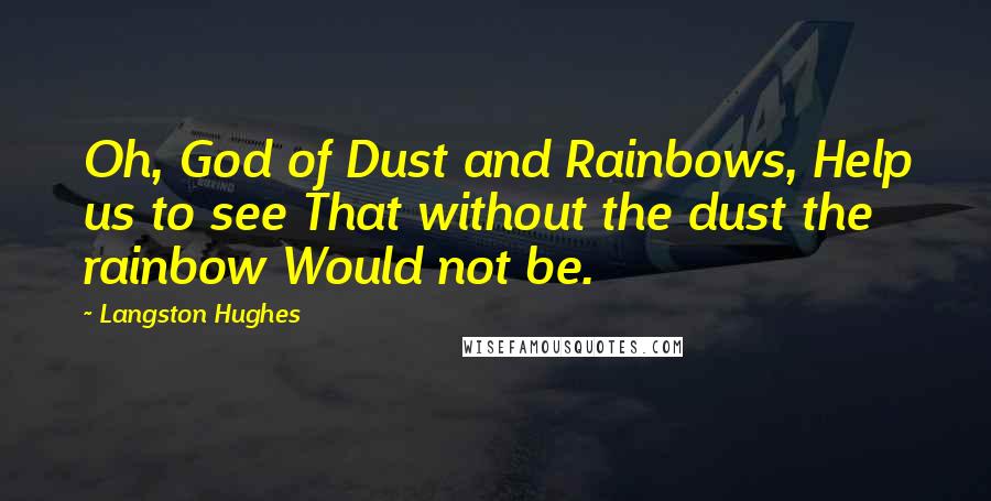 Langston Hughes Quotes: Oh, God of Dust and Rainbows, Help us to see That without the dust the rainbow Would not be.