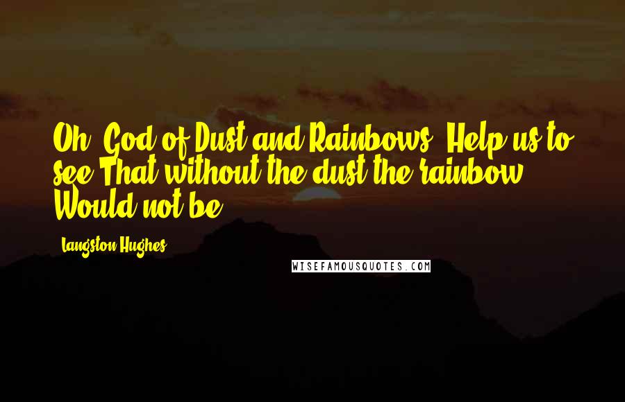 Langston Hughes Quotes: Oh, God of Dust and Rainbows, Help us to see That without the dust the rainbow Would not be.