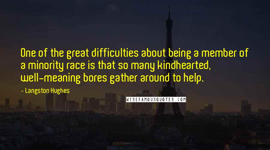 Langston Hughes Quotes: One of the great difficulties about being a member of a minority race is that so many kindhearted, well-meaning bores gather around to help.