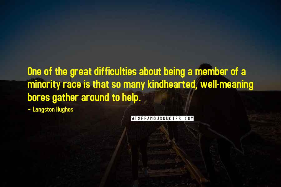 Langston Hughes Quotes: One of the great difficulties about being a member of a minority race is that so many kindhearted, well-meaning bores gather around to help.