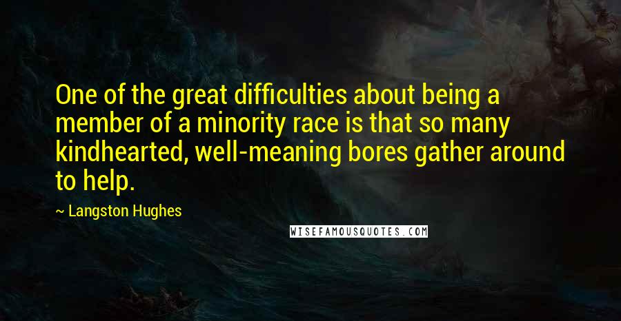 Langston Hughes Quotes: One of the great difficulties about being a member of a minority race is that so many kindhearted, well-meaning bores gather around to help.