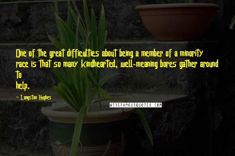 Langston Hughes Quotes: One of the great difficulties about being a member of a minority race is that so many kindhearted, well-meaning bores gather around to help.