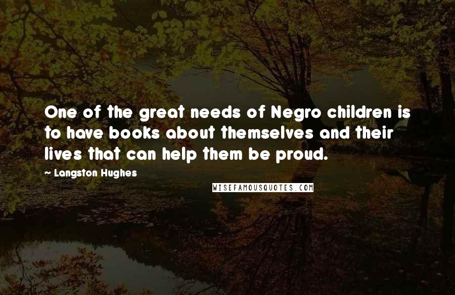 Langston Hughes Quotes: One of the great needs of Negro children is to have books about themselves and their lives that can help them be proud.