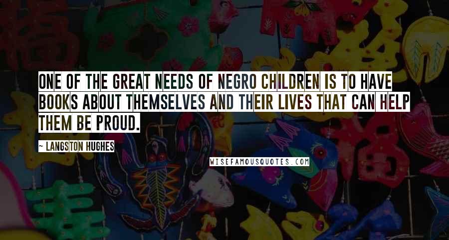 Langston Hughes Quotes: One of the great needs of Negro children is to have books about themselves and their lives that can help them be proud.