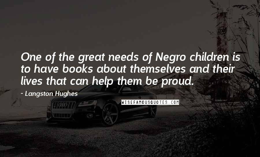 Langston Hughes Quotes: One of the great needs of Negro children is to have books about themselves and their lives that can help them be proud.