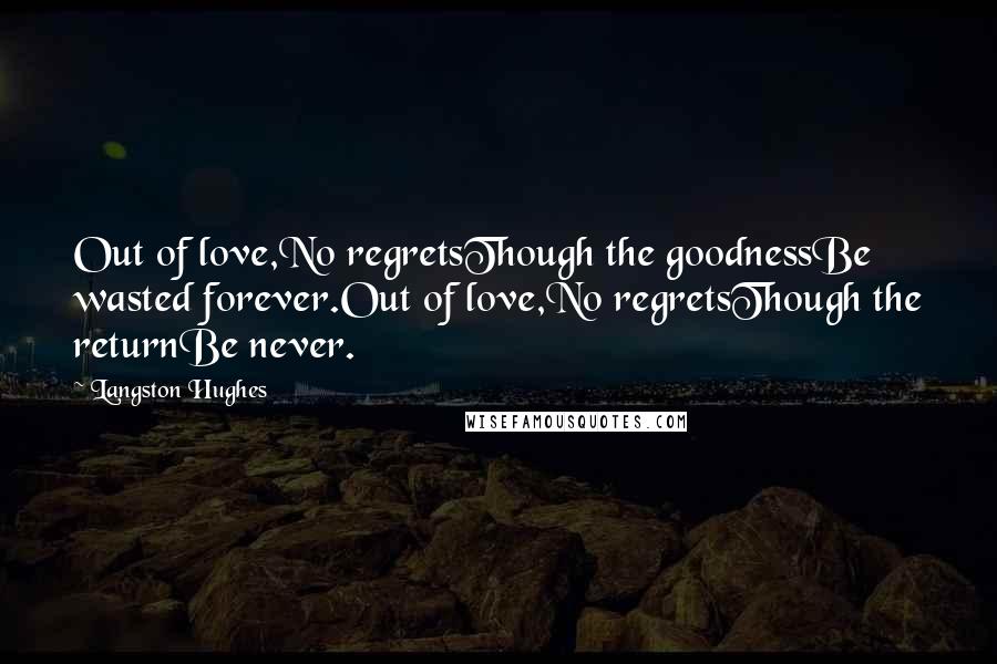 Langston Hughes Quotes: Out of love,No regretsThough the goodnessBe wasted forever.Out of love,No regretsThough the returnBe never.