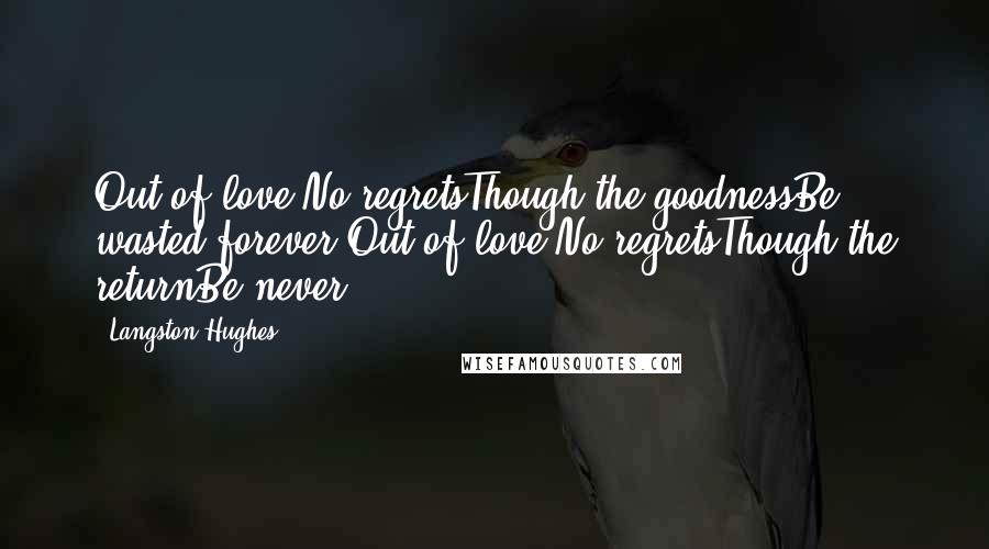 Langston Hughes Quotes: Out of love,No regretsThough the goodnessBe wasted forever.Out of love,No regretsThough the returnBe never.