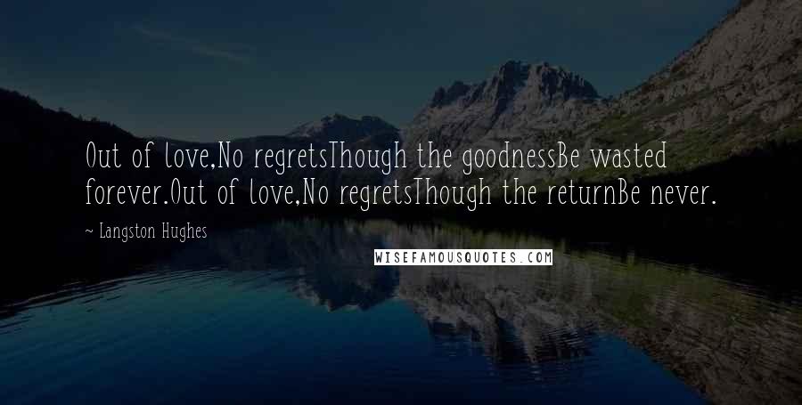 Langston Hughes Quotes: Out of love,No regretsThough the goodnessBe wasted forever.Out of love,No regretsThough the returnBe never.