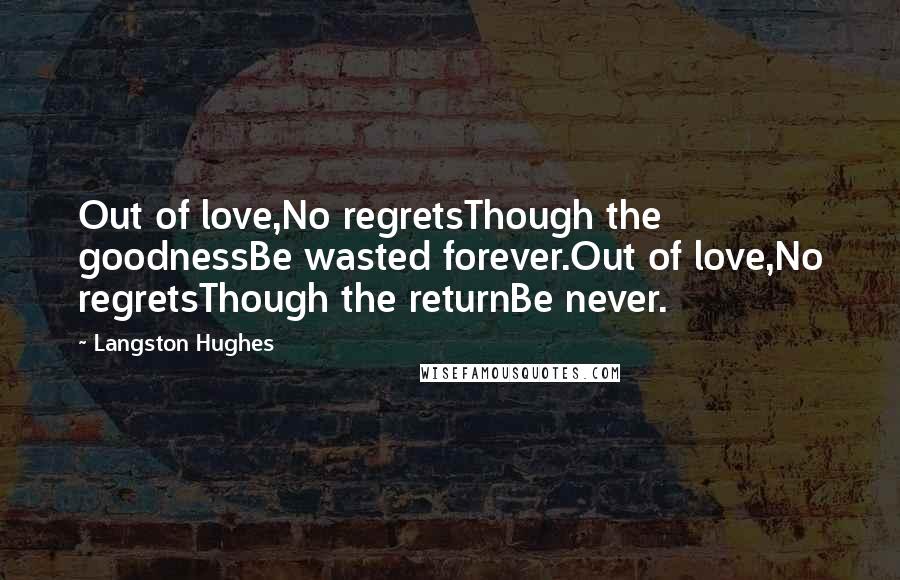 Langston Hughes Quotes: Out of love,No regretsThough the goodnessBe wasted forever.Out of love,No regretsThough the returnBe never.