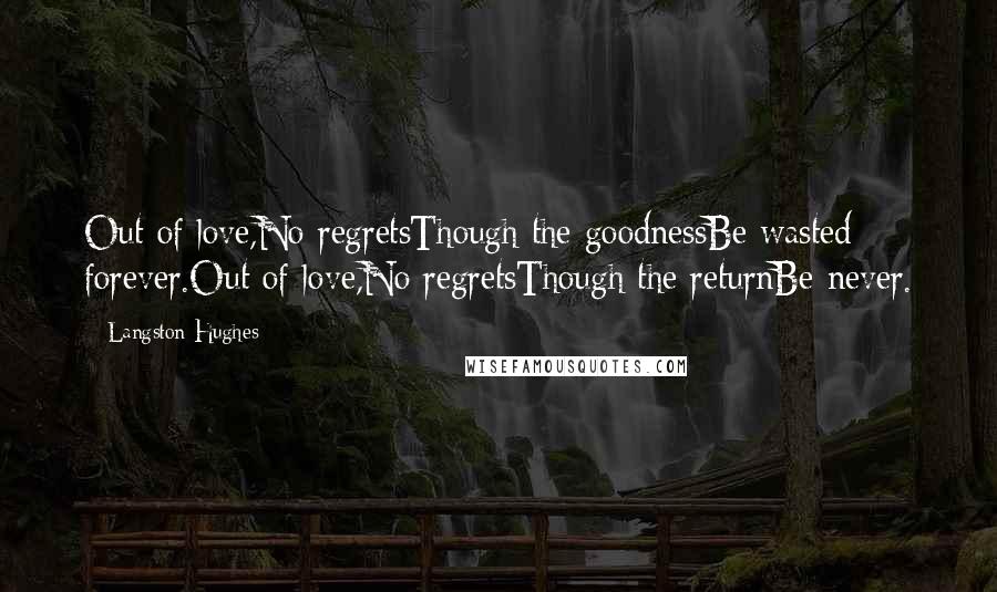 Langston Hughes Quotes: Out of love,No regretsThough the goodnessBe wasted forever.Out of love,No regretsThough the returnBe never.