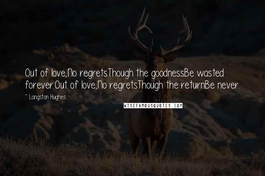 Langston Hughes Quotes: Out of love,No regretsThough the goodnessBe wasted forever.Out of love,No regretsThough the returnBe never.