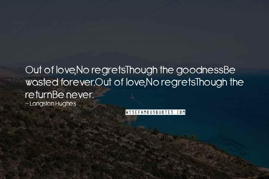 Langston Hughes Quotes: Out of love,No regretsThough the goodnessBe wasted forever.Out of love,No regretsThough the returnBe never.