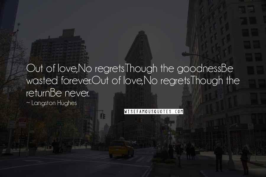 Langston Hughes Quotes: Out of love,No regretsThough the goodnessBe wasted forever.Out of love,No regretsThough the returnBe never.