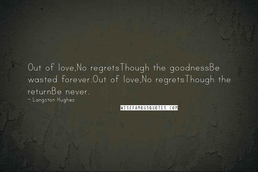 Langston Hughes Quotes: Out of love,No regretsThough the goodnessBe wasted forever.Out of love,No regretsThough the returnBe never.