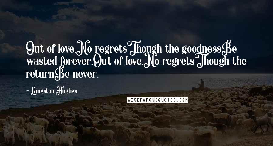 Langston Hughes Quotes: Out of love,No regretsThough the goodnessBe wasted forever.Out of love,No regretsThough the returnBe never.