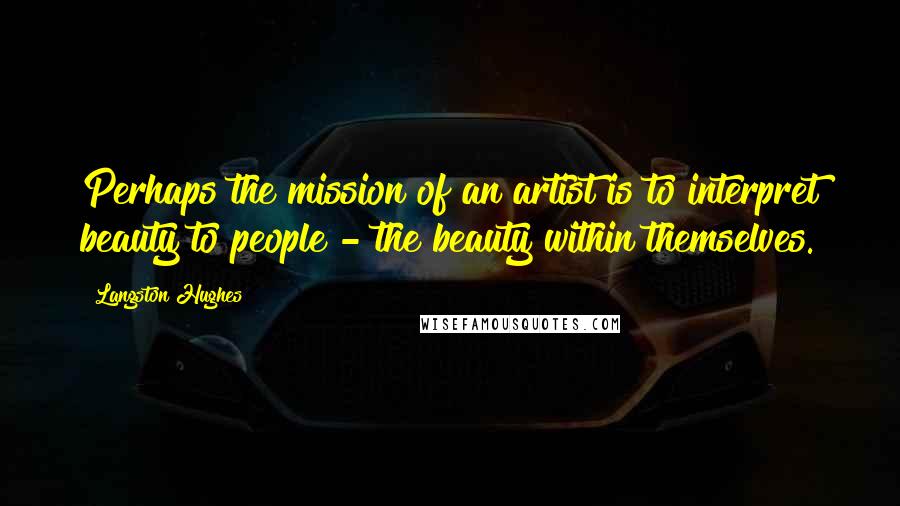 Langston Hughes Quotes: Perhaps the mission of an artist is to interpret beauty to people - the beauty within themselves.