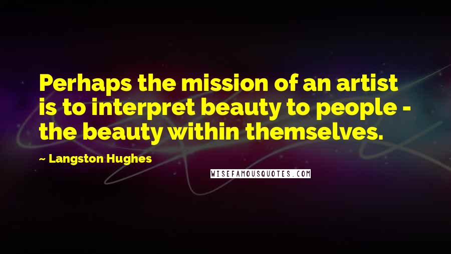 Langston Hughes Quotes: Perhaps the mission of an artist is to interpret beauty to people - the beauty within themselves.