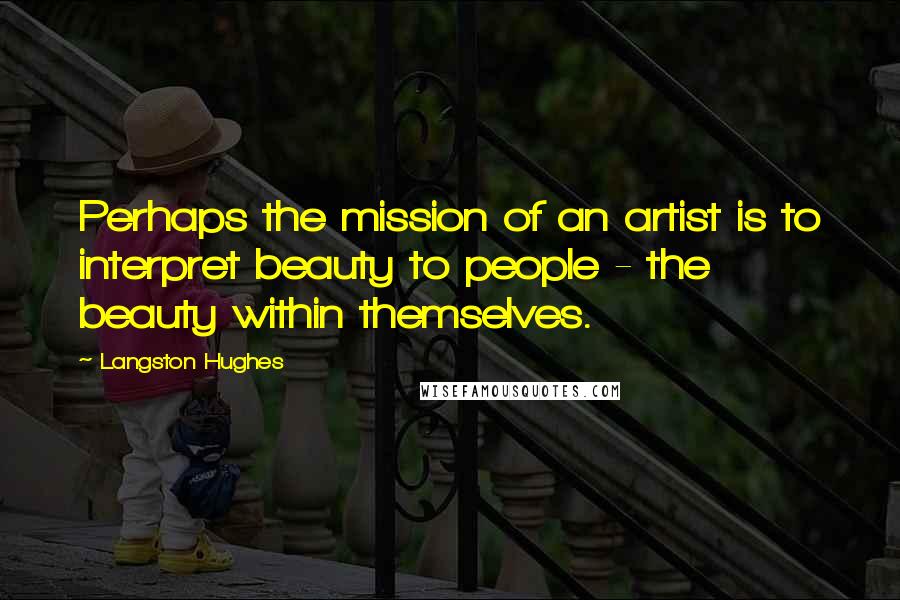 Langston Hughes Quotes: Perhaps the mission of an artist is to interpret beauty to people - the beauty within themselves.