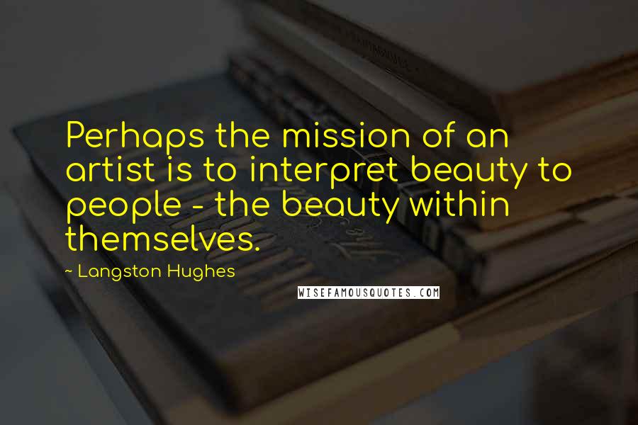 Langston Hughes Quotes: Perhaps the mission of an artist is to interpret beauty to people - the beauty within themselves.