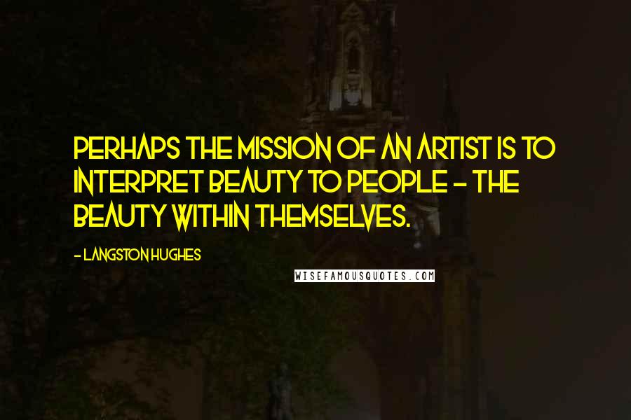 Langston Hughes Quotes: Perhaps the mission of an artist is to interpret beauty to people - the beauty within themselves.