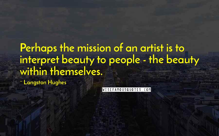 Langston Hughes Quotes: Perhaps the mission of an artist is to interpret beauty to people - the beauty within themselves.