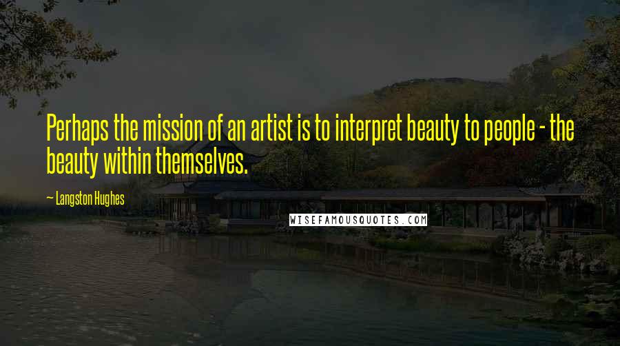 Langston Hughes Quotes: Perhaps the mission of an artist is to interpret beauty to people - the beauty within themselves.