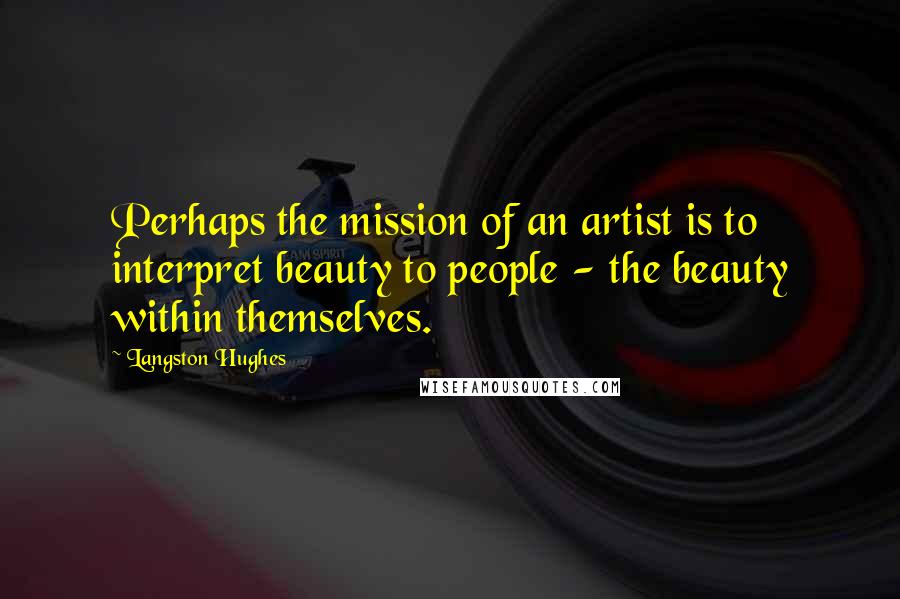 Langston Hughes Quotes: Perhaps the mission of an artist is to interpret beauty to people - the beauty within themselves.