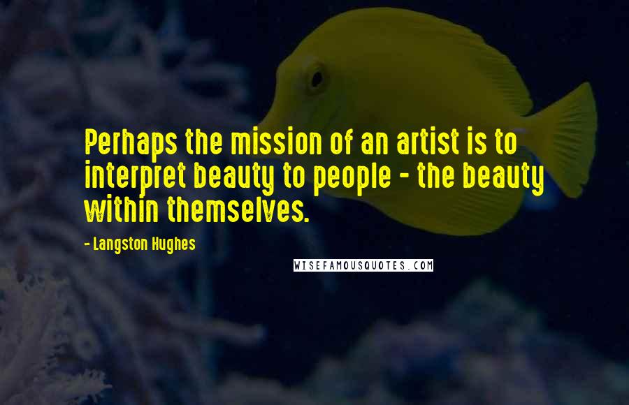 Langston Hughes Quotes: Perhaps the mission of an artist is to interpret beauty to people - the beauty within themselves.