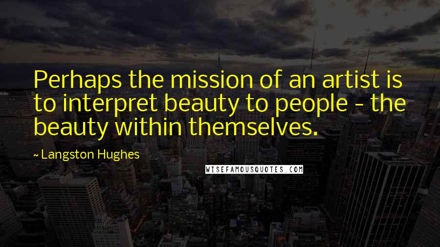 Langston Hughes Quotes: Perhaps the mission of an artist is to interpret beauty to people - the beauty within themselves.