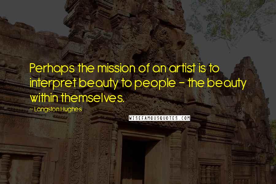 Langston Hughes Quotes: Perhaps the mission of an artist is to interpret beauty to people - the beauty within themselves.