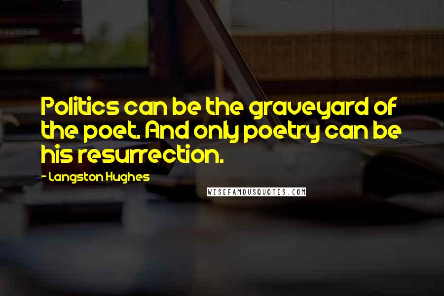 Langston Hughes Quotes: Politics can be the graveyard of the poet. And only poetry can be his resurrection.