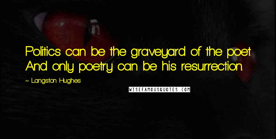 Langston Hughes Quotes: Politics can be the graveyard of the poet. And only poetry can be his resurrection.