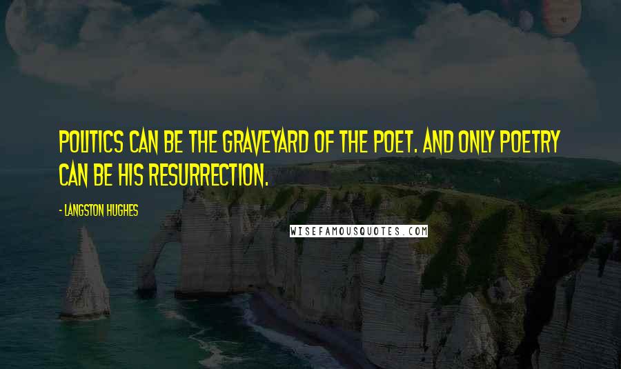 Langston Hughes Quotes: Politics can be the graveyard of the poet. And only poetry can be his resurrection.