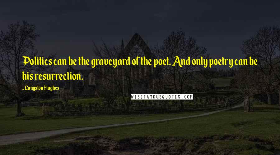 Langston Hughes Quotes: Politics can be the graveyard of the poet. And only poetry can be his resurrection.