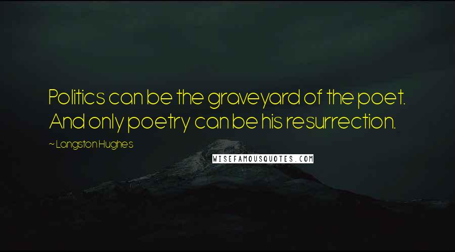 Langston Hughes Quotes: Politics can be the graveyard of the poet. And only poetry can be his resurrection.