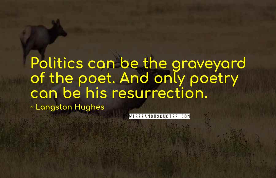 Langston Hughes Quotes: Politics can be the graveyard of the poet. And only poetry can be his resurrection.