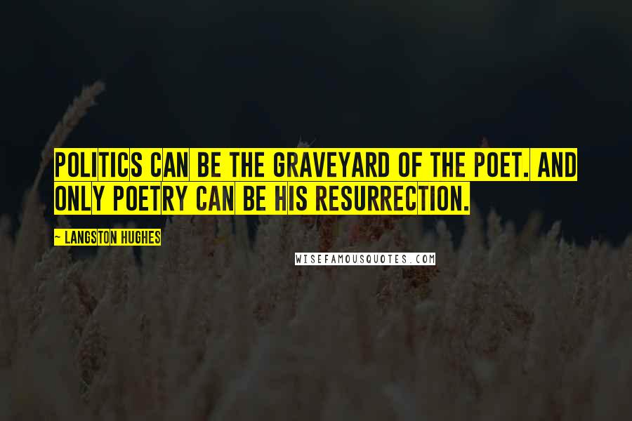 Langston Hughes Quotes: Politics can be the graveyard of the poet. And only poetry can be his resurrection.