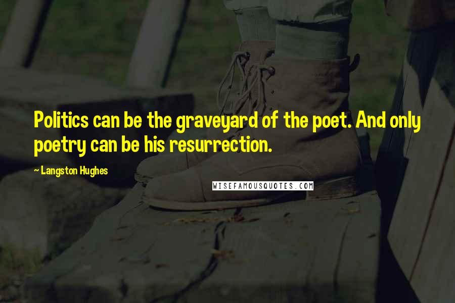 Langston Hughes Quotes: Politics can be the graveyard of the poet. And only poetry can be his resurrection.