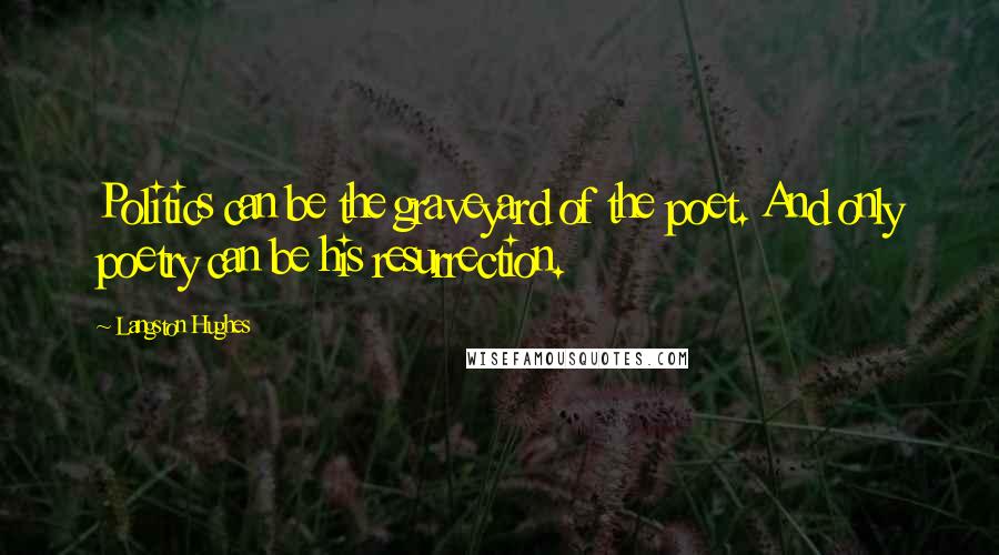 Langston Hughes Quotes: Politics can be the graveyard of the poet. And only poetry can be his resurrection.