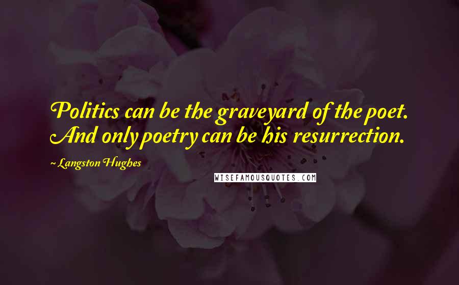 Langston Hughes Quotes: Politics can be the graveyard of the poet. And only poetry can be his resurrection.